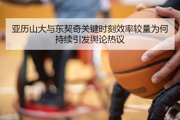 亚历山大与东契奇关键时刻效率较量为何持续引发舆论热议